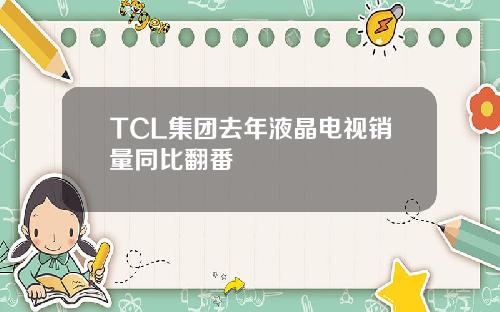 TCL集团去年液晶电视销量同比翻番