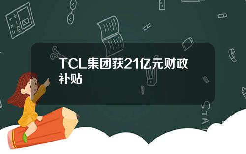 TCL集团获21亿元财政补贴