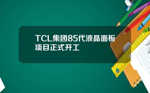 TCL集团85代液晶面板项目正式开工