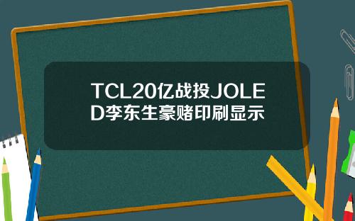 TCL20亿战投JOLED李东生豪赌印刷显示