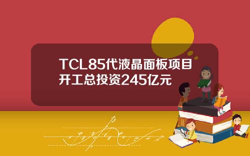 TCL85代液晶面板项目开工总投资245亿元