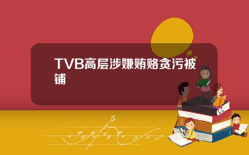 TVB高层涉嫌贿赂贪污被铺