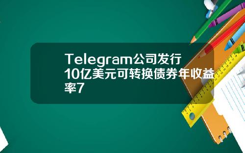 Telegram公司发行10亿美元可转换债券年收益率7