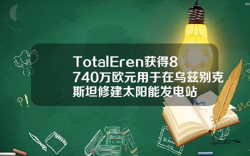 TotalEren获得8740万欧元用于在乌兹别克斯坦修建太阳能发电站