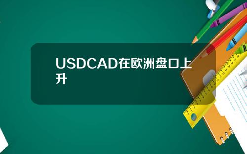 USDCAD在欧洲盘口上升
