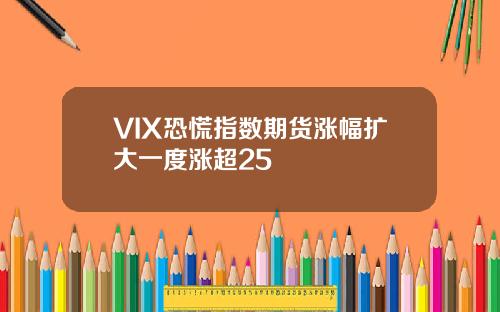 VIX恐慌指数期货涨幅扩大一度涨超25