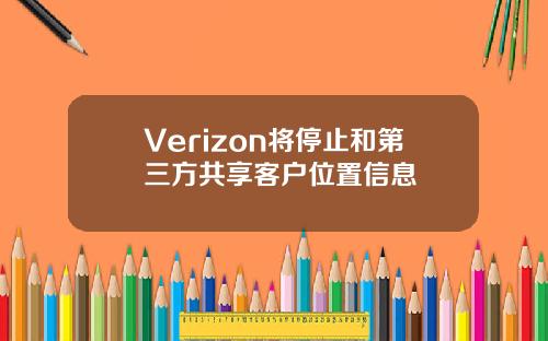 Verizon将停止和第三方共享客户位置信息