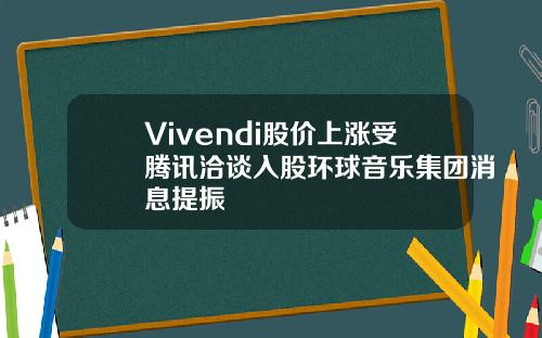 Vivendi股价上涨受腾讯洽谈入股环球音乐集团消息提振