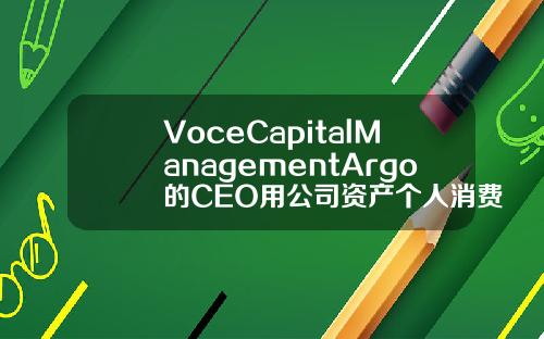 VoceCapitalManagementArgo的CEO用公司资产个人消费