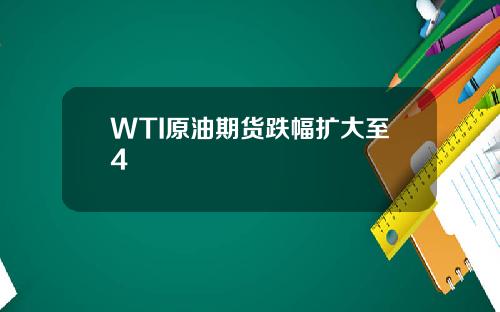 WTI原油期货跌幅扩大至4