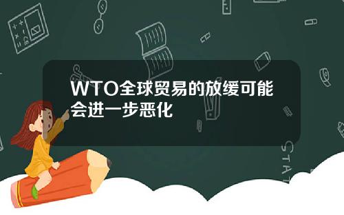 WTO全球贸易的放缓可能会进一步恶化