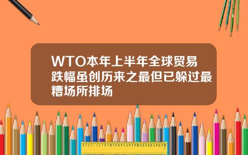 WTO本年上半年全球贸易跌幅虽创历来之最但已躲过最糟场所排场