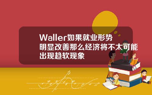 Waller如果就业形势明显改善那么经济将不太可能出现趋软现象
