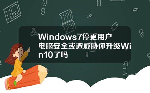 Windows7停更用户电脑安全或遭威胁你升级Win10了吗