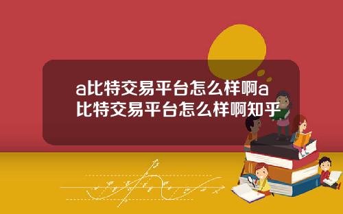 a比特交易平台怎么样啊a比特交易平台怎么样啊知乎