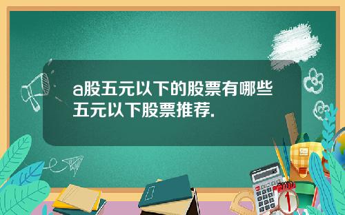 a股五元以下的股票有哪些五元以下股票推荐.