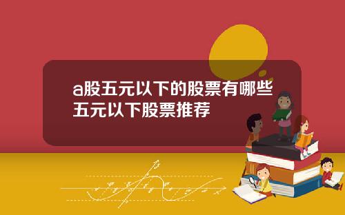 a股五元以下的股票有哪些五元以下股票推荐