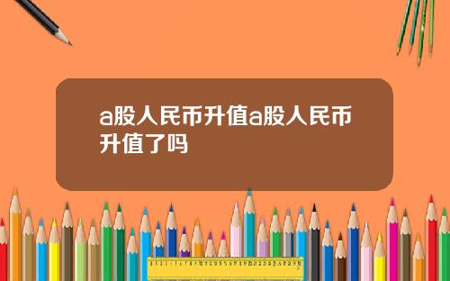 a股人民币升值a股人民币升值了吗