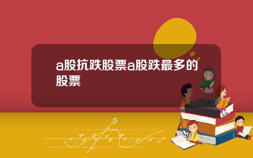 a股抗跌股票a股跌最多的股票
