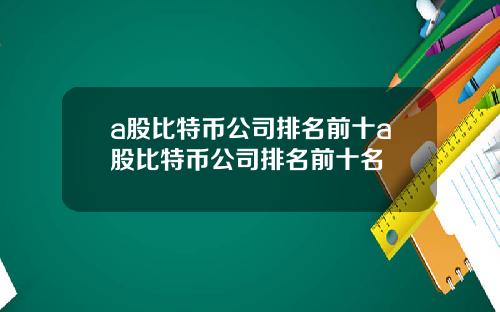 a股比特币公司排名前十a股比特币公司排名前十名