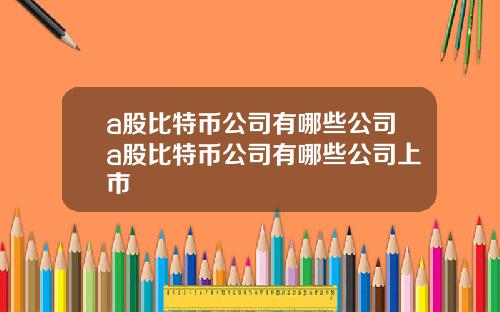a股比特币公司有哪些公司a股比特币公司有哪些公司上市