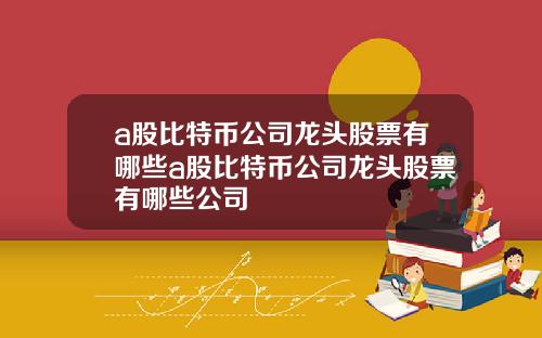 a股比特币公司龙头股票有哪些a股比特币公司龙头股票有哪些公司