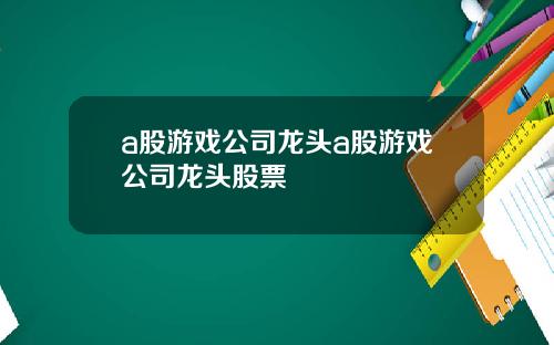 a股游戏公司龙头a股游戏公司龙头股票