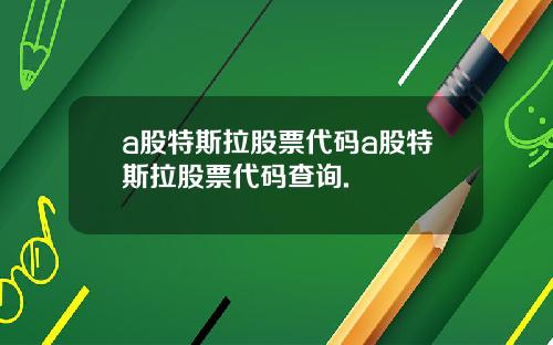 a股特斯拉股票代码a股特斯拉股票代码查询.