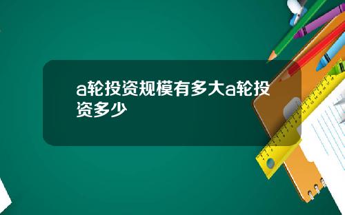 a轮投资规模有多大a轮投资多少