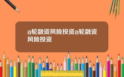 a轮融资风险投资a轮融资风险投资