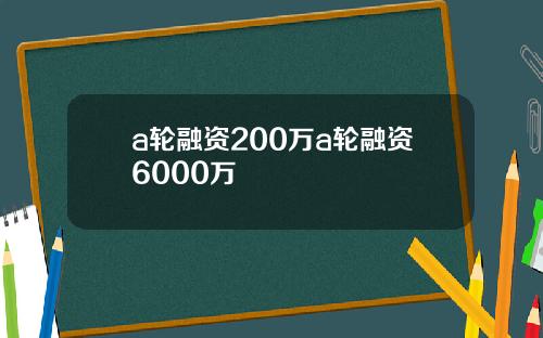 a轮融资200万a轮融资6000万