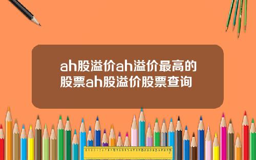 ah股溢价ah溢价最高的股票ah股溢价股票查询