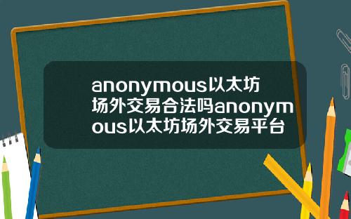 anonymous以太坊场外交易合法吗anonymous以太坊场外交易平台