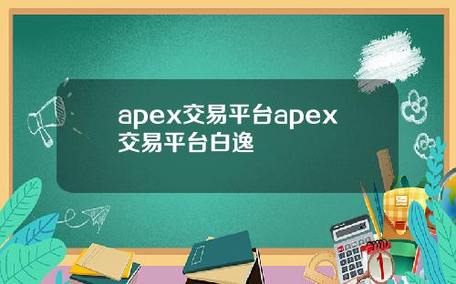 apex交易平台apex交易平台白逸