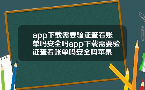 app下载需要验证查看账单吗安全吗app下载需要验证查看账单吗安全吗苹果