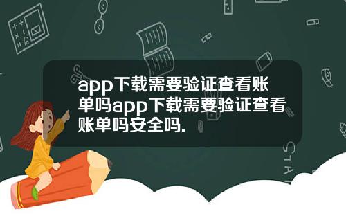 app下载需要验证查看账单吗app下载需要验证查看账单吗安全吗.