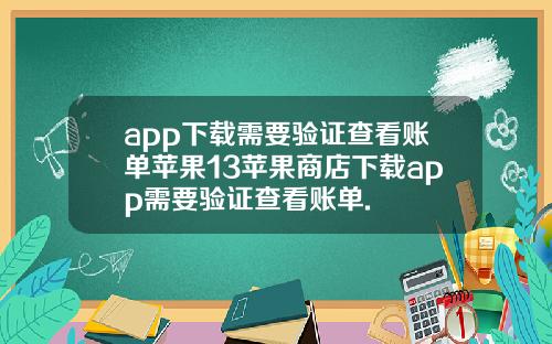 app下载需要验证查看账单苹果13苹果商店下载app需要验证查看账单.