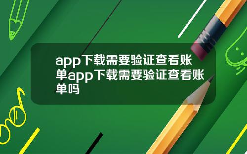 app下载需要验证查看账单app下载需要验证查看账单吗