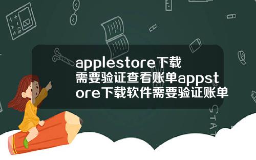 applestore下载需要验证查看账单appstore下载软件需要验证账单.