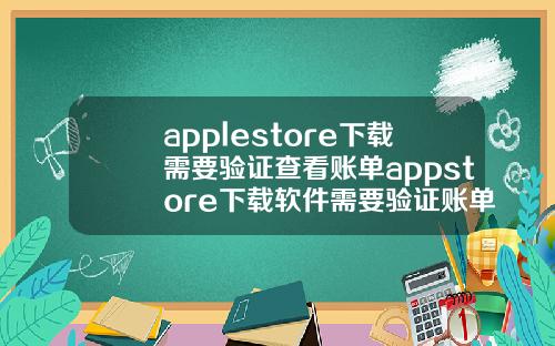 applestore下载需要验证查看账单appstore下载软件需要验证账单