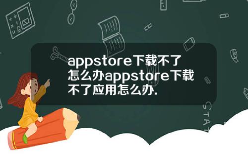 appstore下载不了怎么办appstore下载不了应用怎么办.