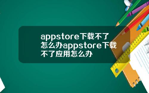 appstore下载不了怎么办appstore下载不了应用怎么办