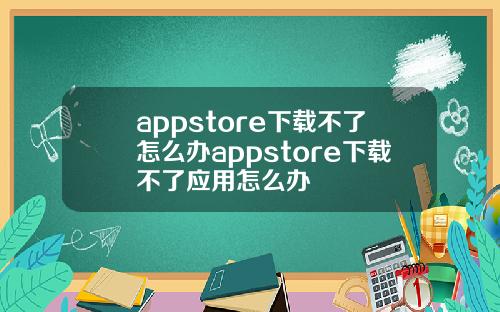 appstore下载不了怎么办appstore下载不了应用怎么办