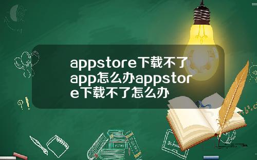 appstore下载不了app怎么办appstore下载不了怎么办