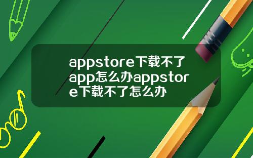 appstore下载不了app怎么办appstore下载不了怎么办
