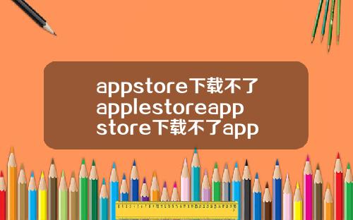 appstore下载不了applestoreappstore下载不了app