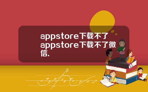 appstore下载不了appstore下载不了微信.