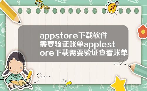 appstore下载软件需要验证账单applestore下载需要验证查看账单.