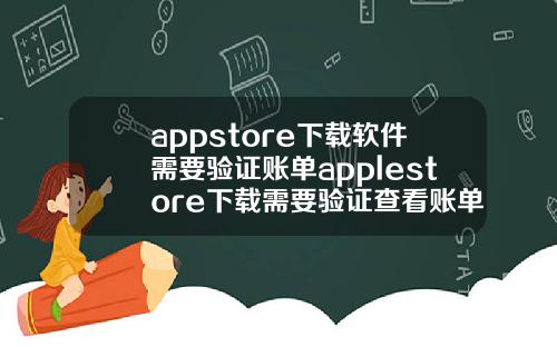 appstore下载软件需要验证账单applestore下载需要验证查看账单