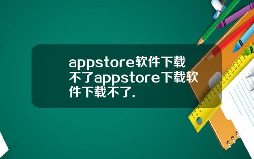 appstore软件下载不了appstore下载软件下载不了.